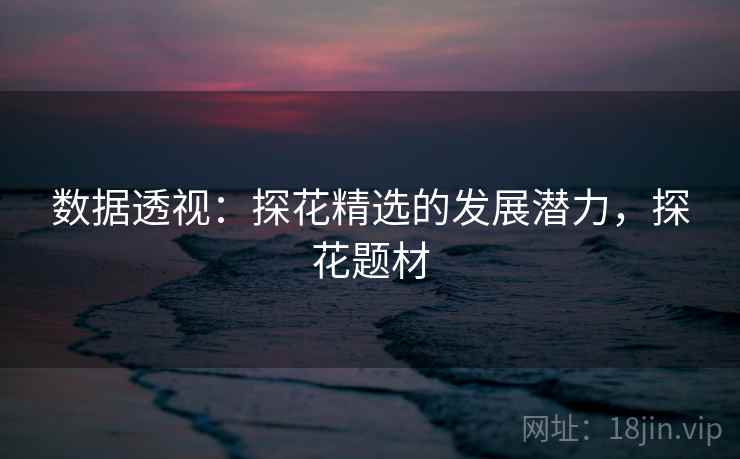 数据透视：探花精选的发展潜力，探花题材
