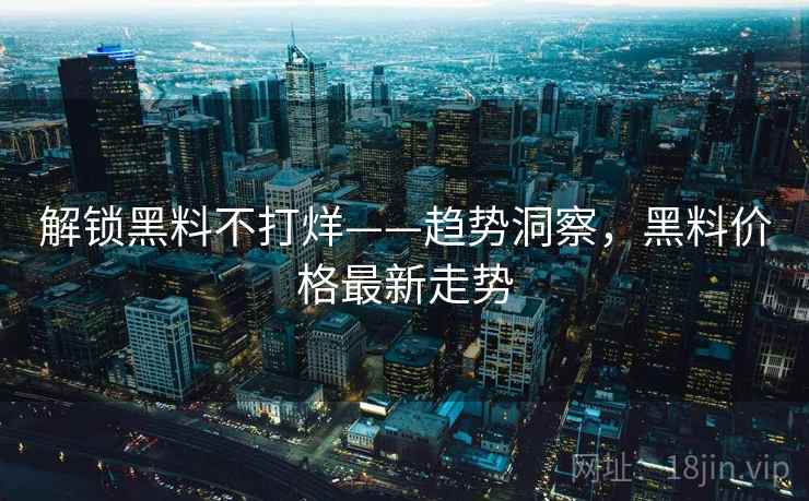解锁黑料不打烊——趋势洞察，黑料价格最新走势