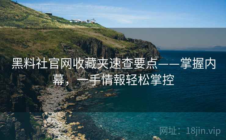 黑料社官网收藏夹速查要点——掌握内幕，一手情報轻松掌控