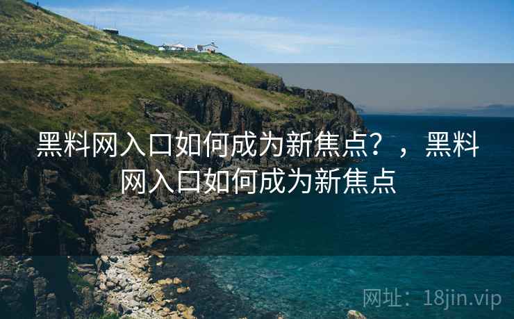 黑料网入口如何成为新焦点？，黑料网入口如何成为新焦点