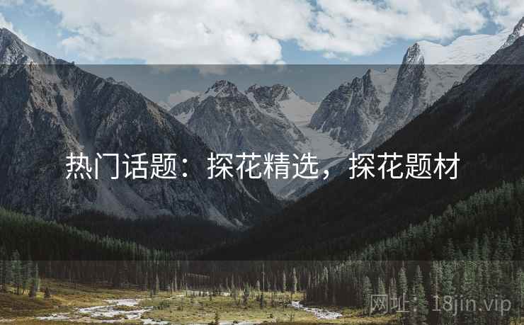 热门话题：探花精选，探花题材