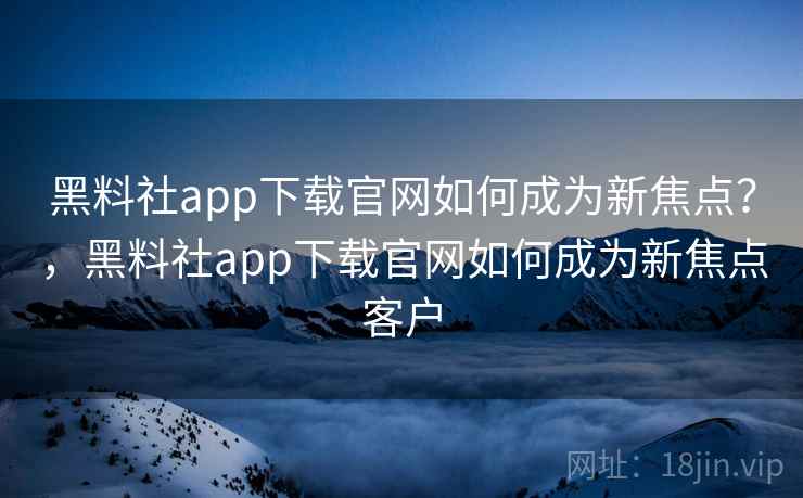 黑料社app下载官网如何成为新焦点？，黑料社app下载官网如何成为新焦点客户