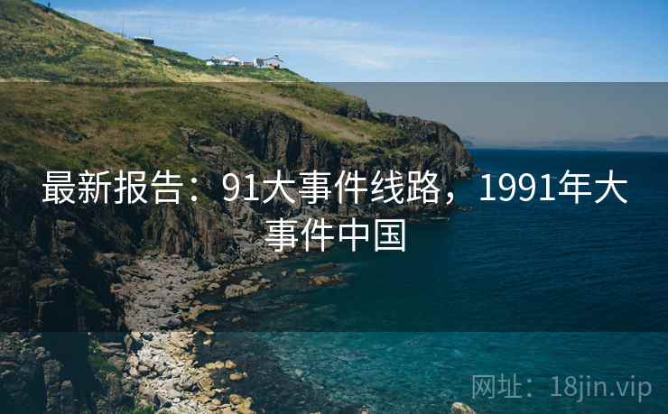 最新报告：91大事件线路，1991年大事件中国