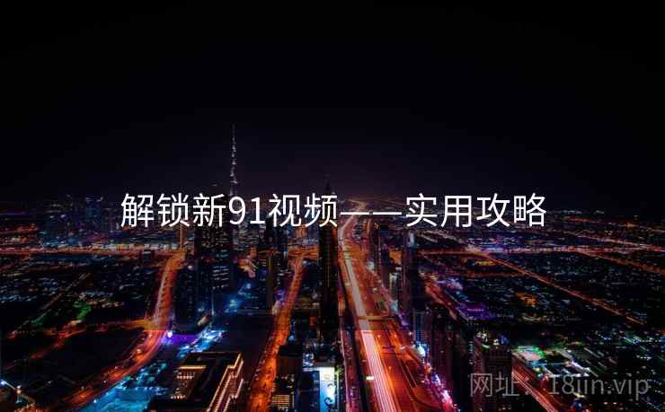 解锁新91视频——实用攻略