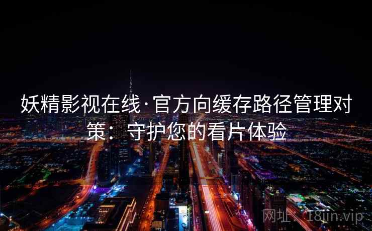 妖精影视在线·官方向缓存路径管理对策：守护您的看片体验