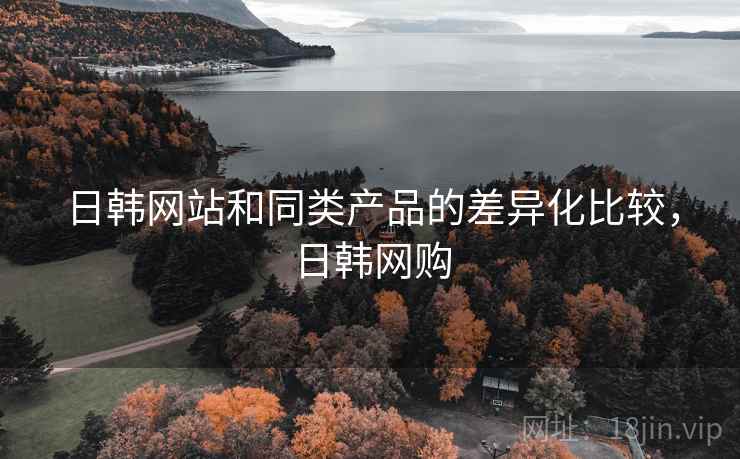 日韩网站和同类产品的差异化比较，日韩网购
