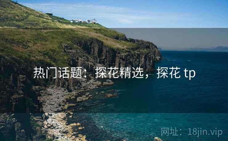 热门话题：探花精选，探花 tp