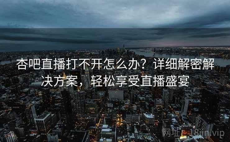 杏吧直播打不开怎么办？详细解密解决方案，轻松享受直播盛宴