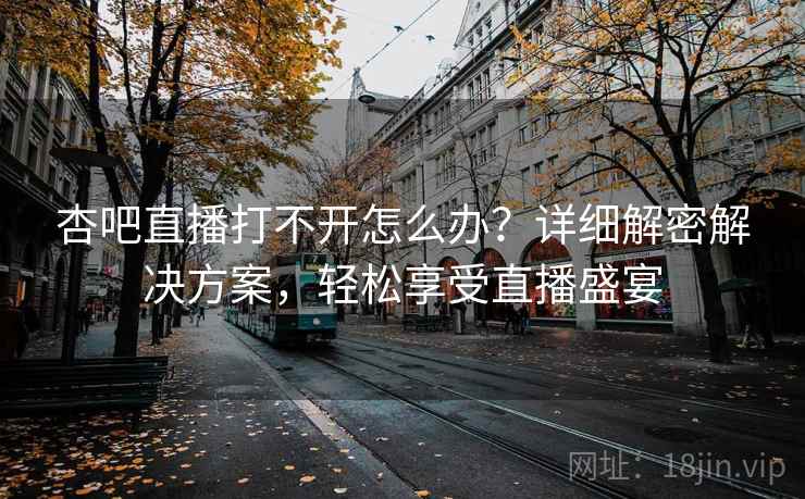 杏吧直播打不开怎么办？详细解密解决方案，轻松享受直播盛宴