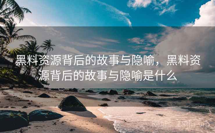黑料资源背后的故事与隐喻，黑料资源背后的故事与隐喻是什么