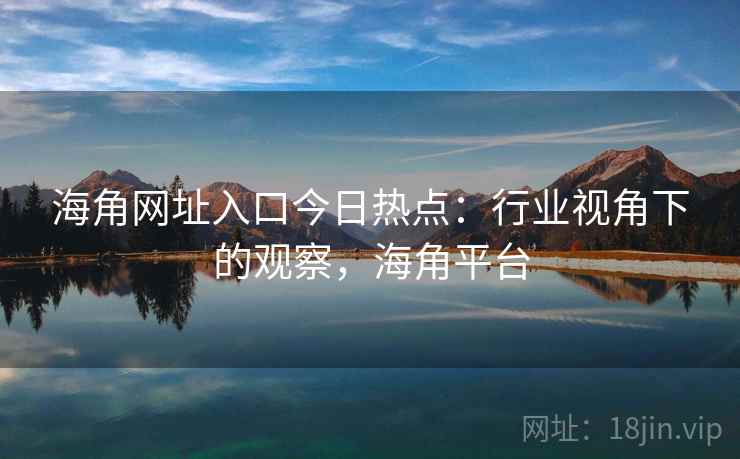 海角网址入口今日热点：行业视角下的观察，海角平台