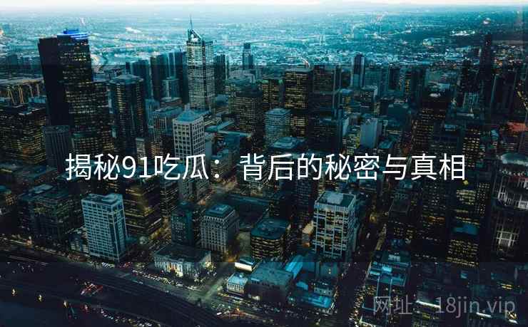 揭秘91吃瓜：背后的秘密与真相