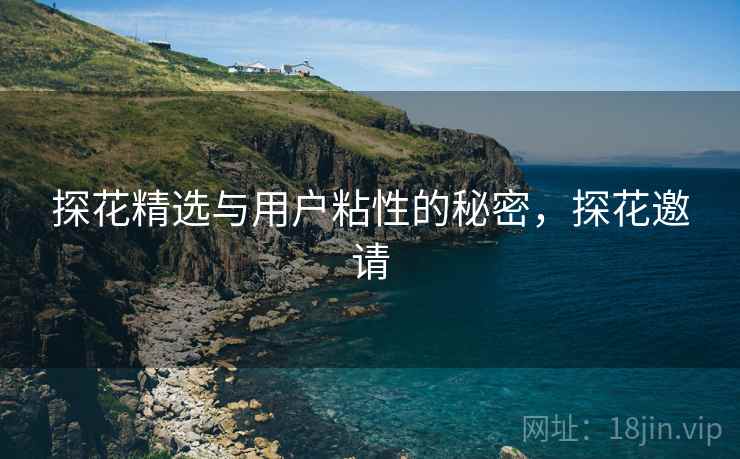 探花精选与用户粘性的秘密，探花邀请