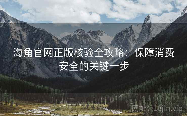 海角官网正版核验全攻略：保障消费安全的关键一步