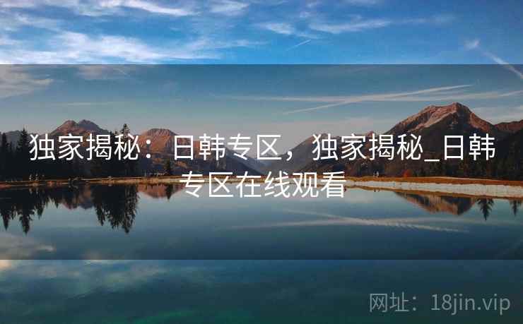 独家揭秘：日韩专区，独家揭秘_日韩专区在线观看