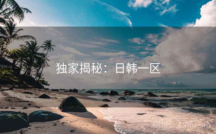 独家揭秘：日韩一区