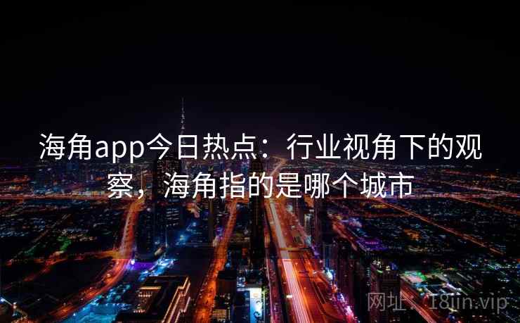 海角app今日热点：行业视角下的观察，海角指的是哪个城市