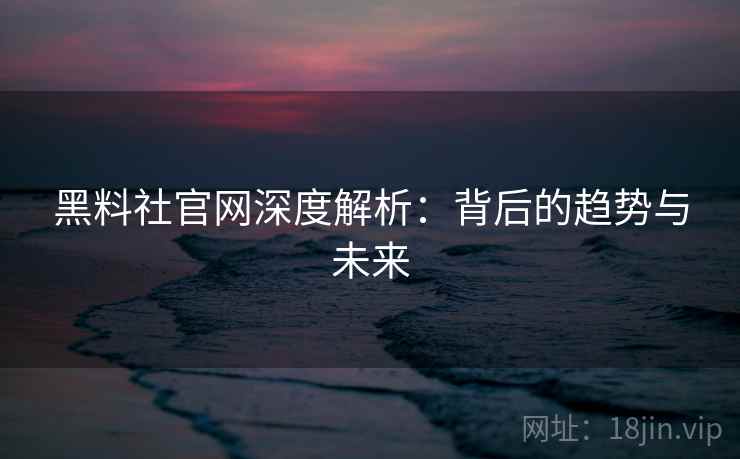 黑料社官网深度解析：背后的趋势与未来