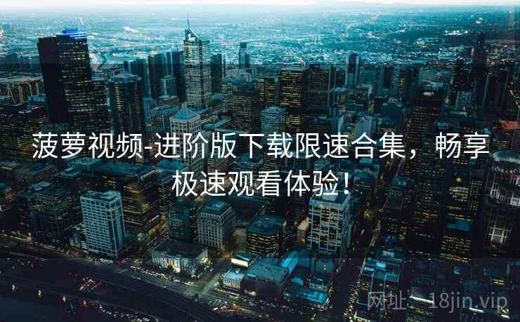 菠萝视频-进阶版下载限速合集，畅享极速观看体验！
