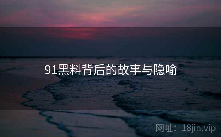 91黑料背后的故事与隐喻