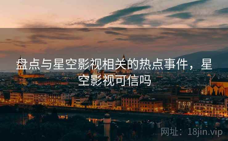 盘点与星空影视相关的热点事件，星空影视可信吗
