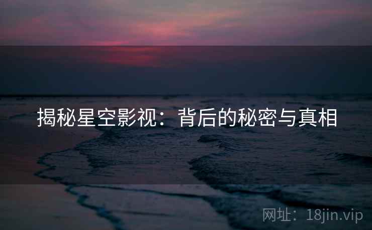 揭秘星空影视：背后的秘密与真相