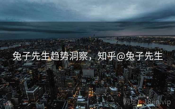 兔子先生趋势洞察，知乎@兔子先生