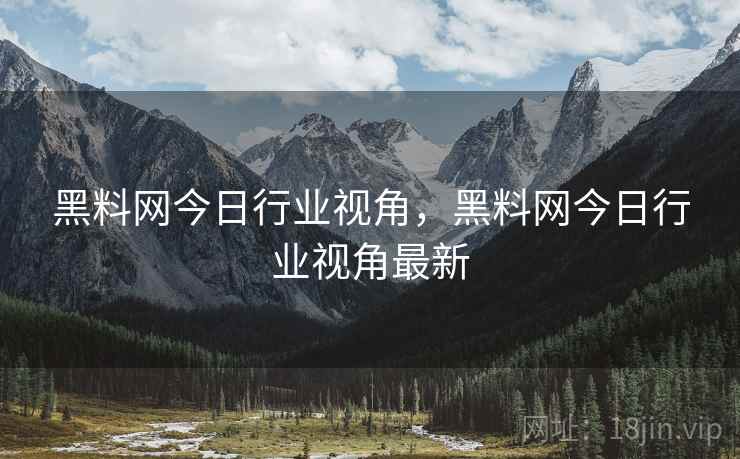 黑料网今日行业视角，黑料网今日行业视角最新
