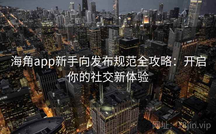 海角app新手向发布规范全攻略:开启你的社交新体验