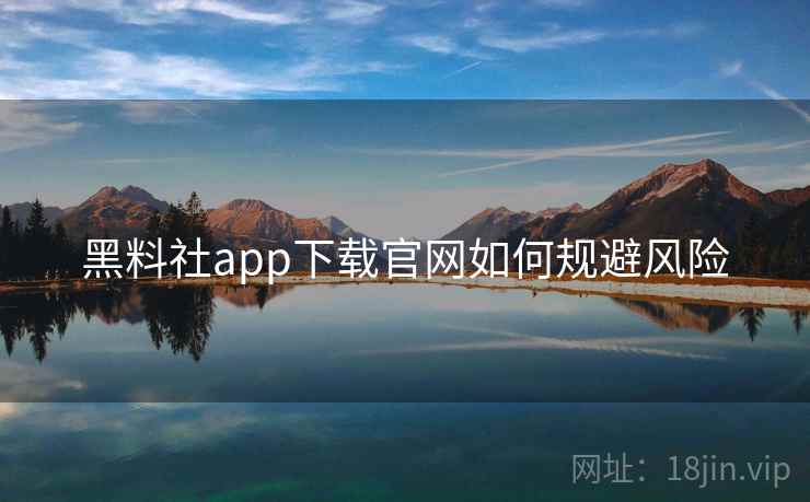 黑料社app下载官网如何规避风险