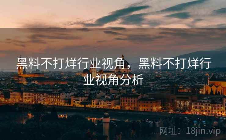 黑料不打烊行业视角，黑料不打烊行业视角分析