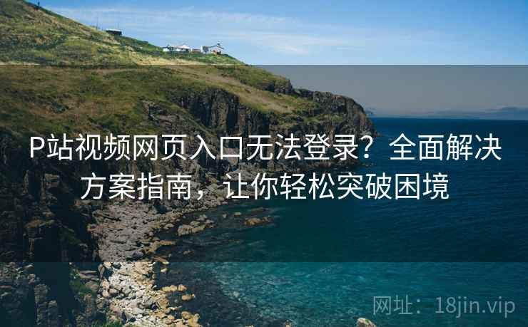 P站视频网页入口无法登录？全面解决方案指南，让你轻松突破困境