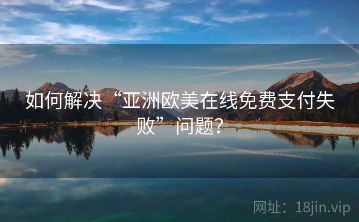 如何解决“亚洲欧美在线免费支付失败”问题？