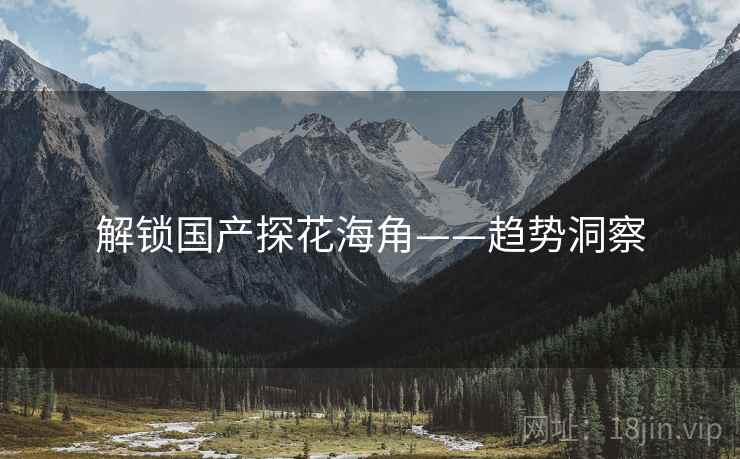 解锁国产探花海角——趋势洞察
