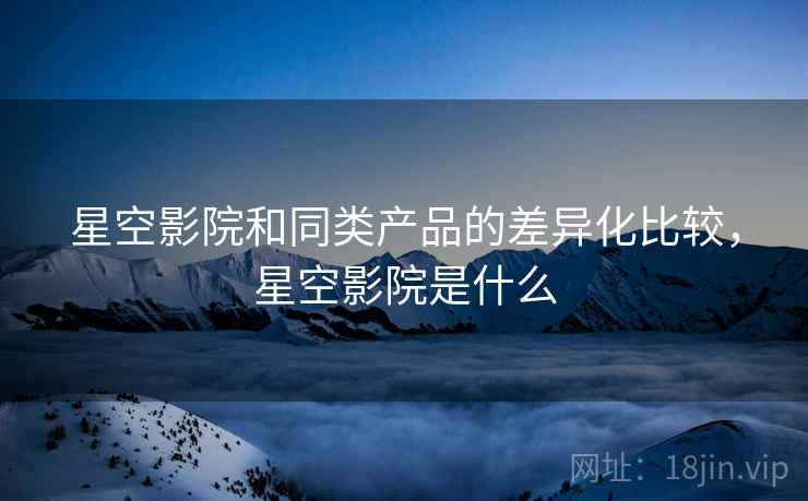 星空影院和同类产品的差异化比较，星空影院是什么