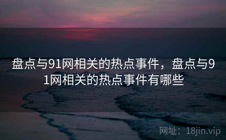 盘点与91网相关的热点事件，盘点与91网相关的热点事件有哪些