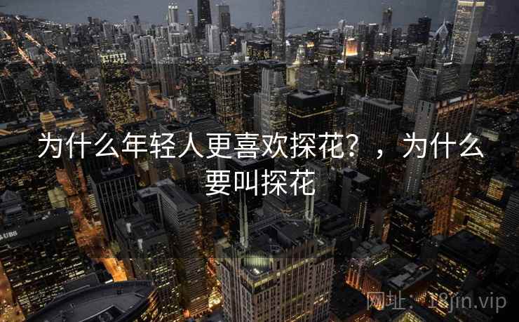 为什么年轻人更喜欢探花？，为什么要叫探花