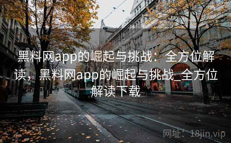 黑料网app的崛起与挑战：全方位解读，黑料网app的崛起与挑战_全方位解读下载