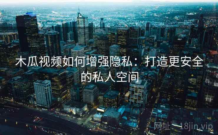 木瓜视频如何增强隐私：打造更安全的私人空间