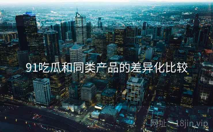 91吃瓜和同类产品的差异化比较