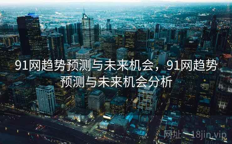 91网趋势预测与未来机会，91网趋势预测与未来机会分析