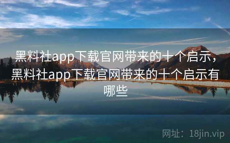 黑料社app下载官网带来的十个启示，黑料社app下载官网带来的十个启示有哪些
