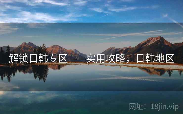详细阅读:解锁日韩专区——实用攻略,日韩地区 解锁日韩专区——实用攻略,日韩地区
