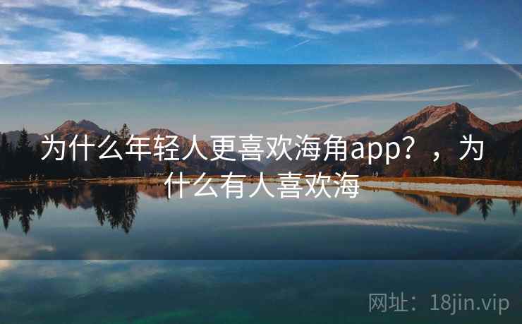 详细阅读:为什么年轻人更喜欢海角app?,为什么有人喜欢海 为什么年轻人更喜欢海角app?,为什么有人喜欢海