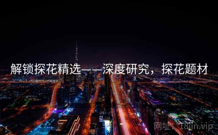 解锁探花精选——深度研究,探花题材