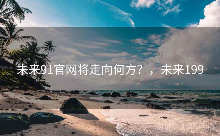详细阅读:未来91官网将走向何方?,未来199 未来91官网将走向何方?,未来199